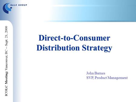 ICOLC Meeting: Vancouver, BC -- Sept. 21, 2000 Direct-to-Consumer Distribution Strategy John Barnes SVP, Product Management.