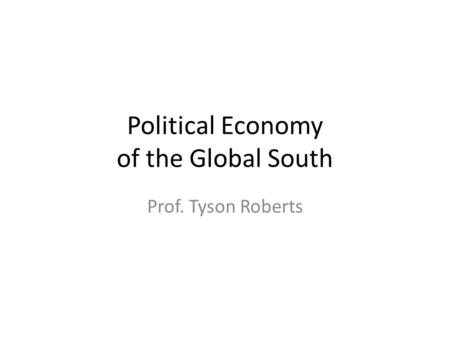 Political Economy of the Global South Prof. Tyson Roberts.