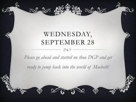 WEDNESDAY, SEPTEMBER 28 Please go ahead and started on thou DGP and get ready to jump back into the world of Macbeth!