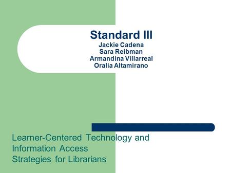 Standard III Jackie Cadena Sara Reibman Armandina Villarreal Oralia Altamirano Learner-Centered Technology and Information Access Strategies for Librarians.