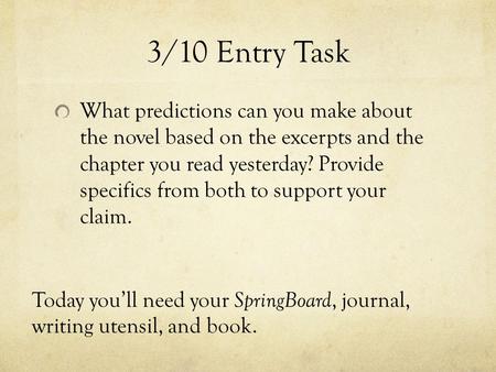 3/10 Entry Task What predictions can you make about the novel based on the excerpts and the chapter you read yesterday? Provide specifics from both to.