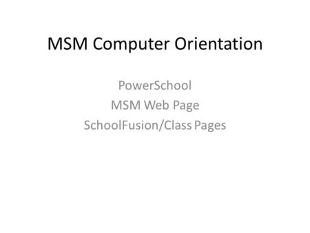 MSM Computer Orientation PowerSchool MSM Web Page SchoolFusion/Class Pages.