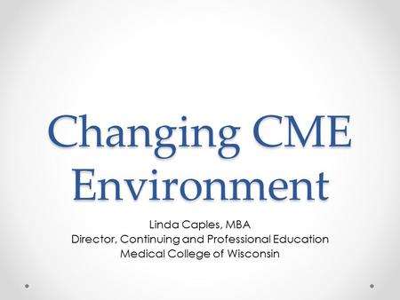 Changing CME Environment Linda Caples, MBA Director, Continuing and Professional Education Medical College of Wisconsin.