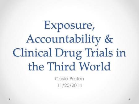 Exposure, Accountability & Clinical Drug Trials in the Third World Cayla Broton 11/20/2014.