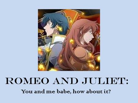 Romeo and juliet: You and me babe, how about it?