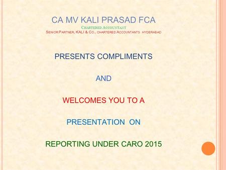 CA MV KALI PRASAD FCA C HARTERED A CCOUNTANT S ENIOR P ARTNER, KALI & C O., CHARTERED A CCOUNTANTS HYDERABAD PRESENTS COMPLIMENTS AND WELCOMES YOU TO A.