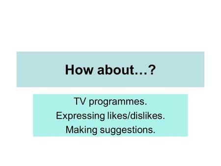 TV programmes. Expressing likes/dislikes. Making suggestions.