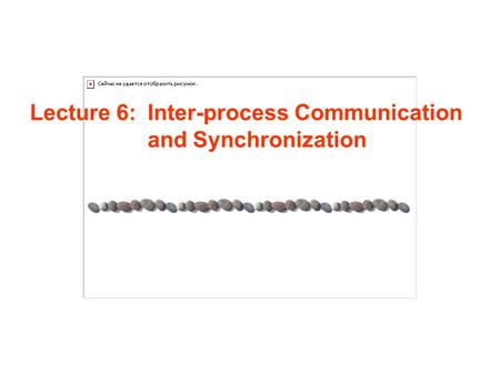 Lecture 6: Inter-process Communication and Synchronization.