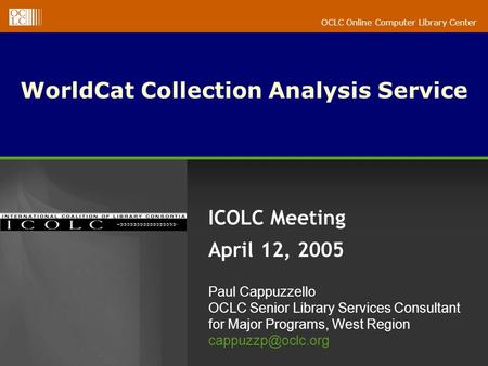 OCLC Online Computer Library Center WorldCat Collection Analysis Service ICOLC Meeting April 12, 2005 Paul Cappuzzello OCLC Senior Library Services Consultant.