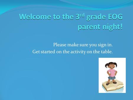 Welcome to the 3 rd grade EOG parent night!  Please make sure you sign in.  Get started on the activity on the table.