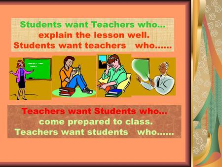 Teachers want Students who... come prepared to class. Teachers want students who…… Students want Teachers who... explain the lesson well. Students want.