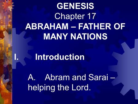 GENESIS Chapter 17 ABRAHAM – FATHER OF MANY NATIONS I. Introduction A. Abram and Sarai – helping the Lord.