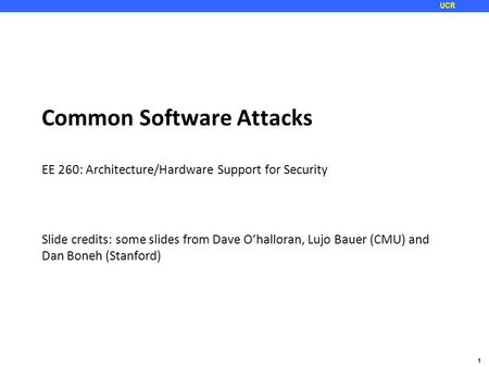 1 UCR Common Software Attacks EE 260: Architecture/Hardware Support for Security Slide credits: some slides from Dave O’halloran, Lujo Bauer (CMU) and.