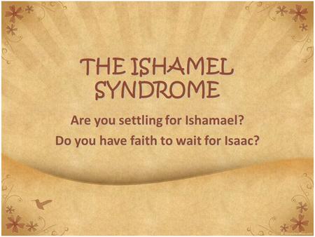 THE ISHAMEL SYNDROME Are you settling for Ishamael? Do you have faith to wait for Isaac?