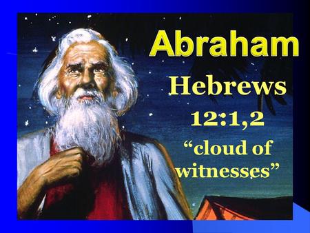 Hebrews 12:1,2 “cloud of witnesses”. The Story of Abraham – Genesis 11:26 – 25:10 Joshua 24:2 “A friend of God” – 2 Chronicles 20:7 Perfect example of.