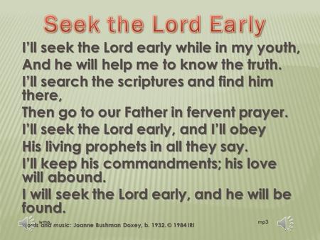 I’ll seek the Lord early while in my youth, And he will help me to know the truth. I’ll search the scriptures and find him there, Then go to our Father.