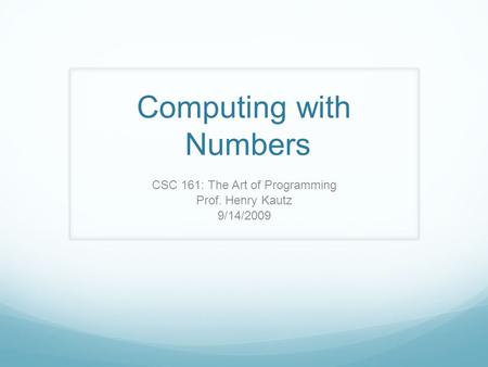 Computing with Numbers CSC 161: The Art of Programming Prof. Henry Kautz 9/14/2009.