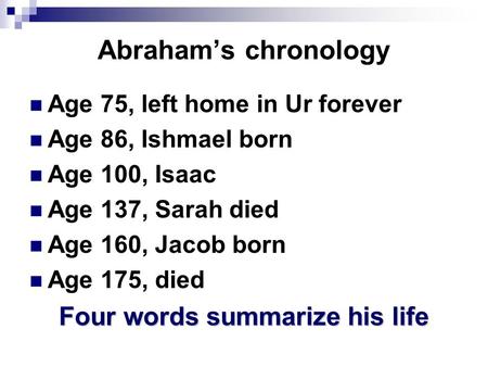 Abraham’s chronology Age 75, left home in Ur forever Age 86, Ishmael born Age 100, Isaac Age 137, Sarah died Age 160, Jacob born Age 175, died Four words.