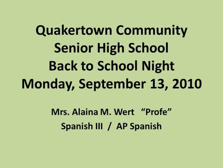 Quakertown Community Senior High School Back to School Night Monday, September 13, 2010 Mrs. Alaina M. Wert “Profe” Spanish III / AP Spanish.