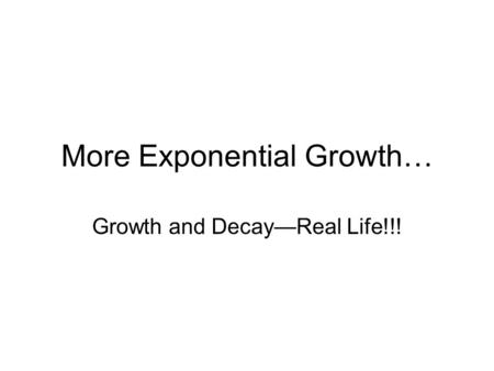 More Exponential Growth… Growth and Decay—Real Life!!!