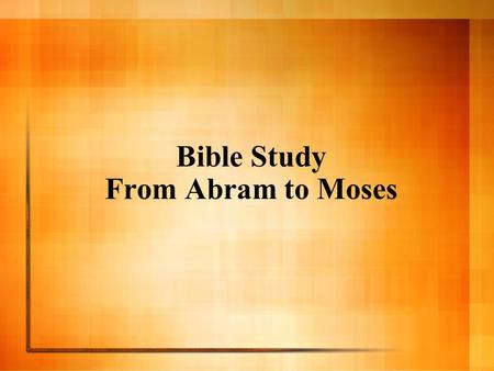 Bible Study From Abram to Moses. The life of Abraham The life of Isaac The life of Jacob The life of Joseph The life of Moses Outline.