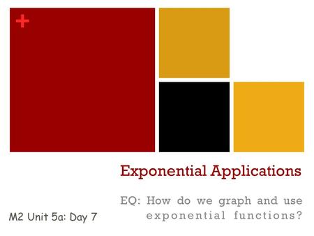+ Exponential Applications EQ: How do we graph and use exponential functions? M2 Unit 5a: Day 7.