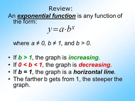 Review: An exponential function is any function of the form: where a ≠ 0, b ≠ 1, and b > 0. If b > 1, the graph is increasing. If 0 < b < 1, the graph.