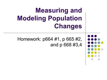 Measuring and Modeling Population Changes Homework: p664 #1, p 665 #2, and p 668 #3,4.