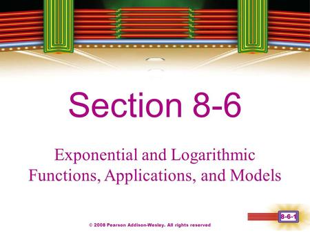 © 2008 Pearson Addison-Wesley. All rights reserved 8-6-1 Chapter 1 Section 8-6 Exponential and Logarithmic Functions, Applications, and Models.