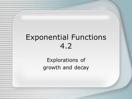 Exponential Functions 4.2 Explorations of growth and decay.