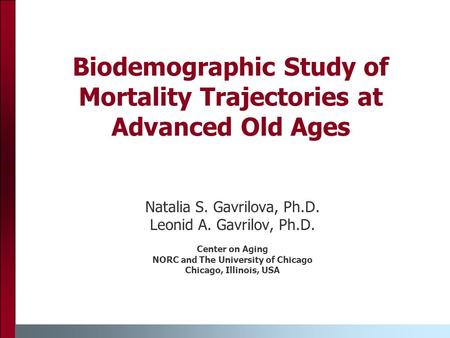 Biodemographic Study of Mortality Trajectories at Advanced Old Ages Natalia S. Gavrilova, Ph.D. Leonid A. Gavrilov, Ph.D. Center on Aging NORC and The.