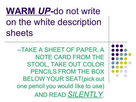 WARM UP-do not write on the white description sheets --TAKE A SHEET OF PAPER, A NOTE CARD FROM THE STOOL, TAKE OUT COLOR PENCILS FROM THE BOX BELOW YOUR.