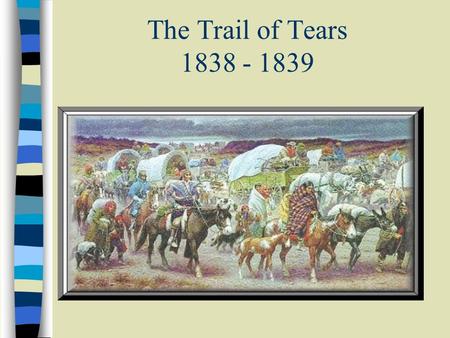 The Trail of Tears 1838 - 1839. The Trail of Tears This PowerPoint presentation has been created to make you aware of a tragic time in our nations history…