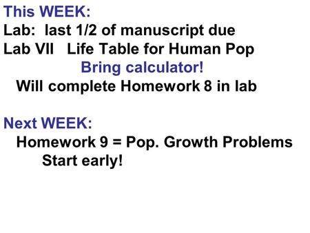 This WEEK: Lab: last 1/2 of manuscript due Lab VII Life Table for Human Pop Bring calculator! Will complete Homework 8 in lab Next WEEK: Homework 9 = Pop.