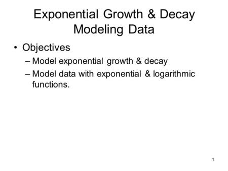 Exponential Growth & Decay Modeling Data Objectives –Model exponential growth & decay –Model data with exponential & logarithmic functions. 1.