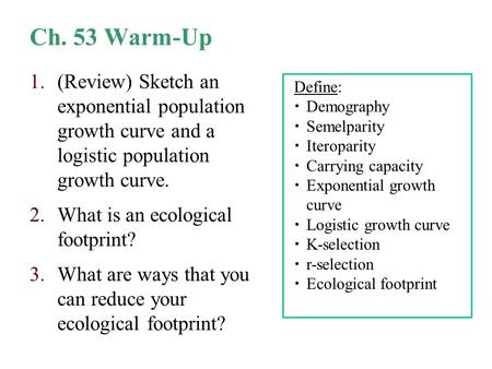 Ch. 53 Warm-Up 1.(Review) Sketch an exponential population growth curve and a logistic population growth curve. 2.What is an ecological footprint? 3.What.