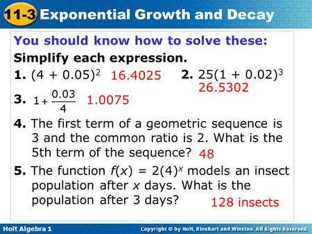 Holt Algebra 1 11-3 Exponential Growth and Decay You should know how to solve these: Simplify each expression. 1. (4 + 0.05) 2 3. 4. The first term of.