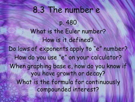 8.3 The number e p. 480 What is the Euler number? How is it defined? Do laws of exponents apply to “e” number? How do you use “e” on your calculator? When.