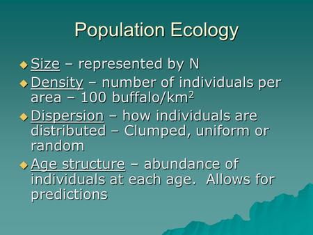 Population Ecology  Size – represented by N  Density – number of individuals per area – 100 buffalo/km 2  Dispersion – how individuals are distributed.