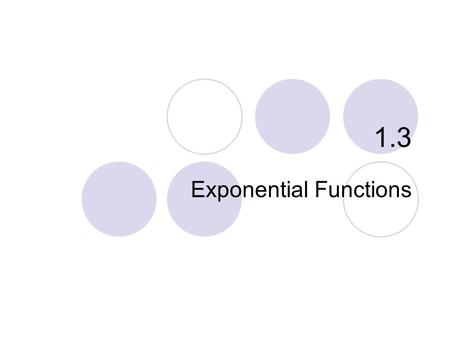 1.3 Exponential Functions. Exponential Growth Exponential Decay Applications The Number e …and why Exponential functions model many growth patterns. What.