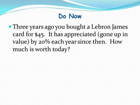Do Now Three years ago you bought a Lebron James card for $45. It has appreciated (gone up in value) by 20% each year since then. How much is worth today?