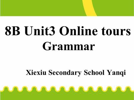 8B Unit3 Online tours Grammar Xiexiu Secondary School Yanqi.
