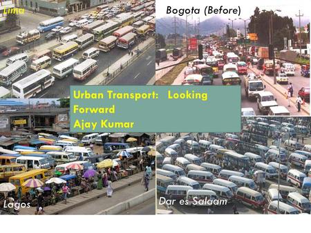 I-1 Lima Bogota (Before) Dar es Salaam Lagos Urban Transport: Looking Forward Ajay Kumar.