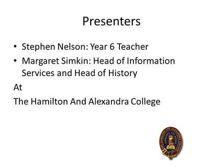 Presenters Stephen Nelson: Year 6 Teacher Margaret Simkin: Head of Information Services and Head of History At The Hamilton And Alexandra College.