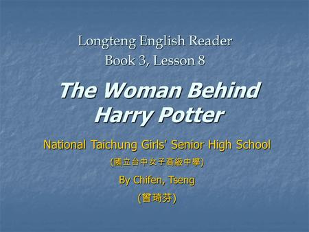 The Woman Behind Harry Potter Longteng English Reader Book 3, Lesson 8 National Taichung Girls ’ Senior High School ( 國立台中女子高級中學 ) By Chifen, Tseng ( 曾琦芬.