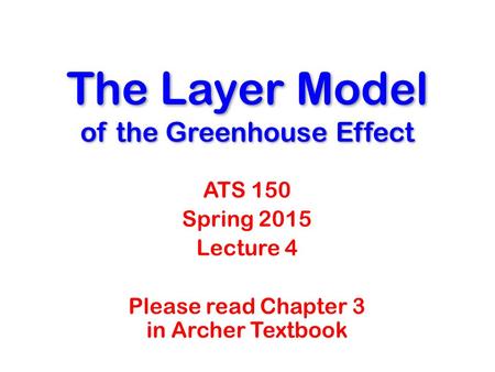 The Layer Model of the Greenhouse Effect ATS 150 Spring 2015 Lecture 4 Please read Chapter 3 in Archer Textbook.