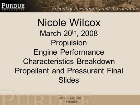 AAE 450 Spring 2008 Nicole Wilcox March 20 th, 2008 Propulsion Engine Performance Characteristics Breakdown Propellant and Pressurant Final Slides Propulsion.