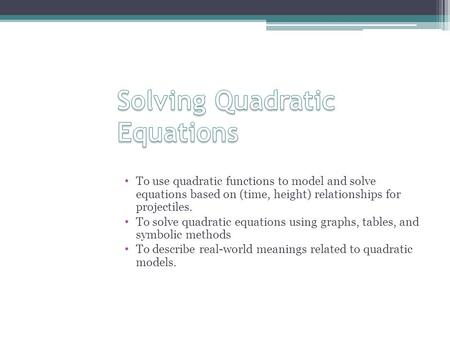 To use quadratic functions to model and solve equations based on (time, height) relationships for projectiles. To solve quadratic equations using graphs,