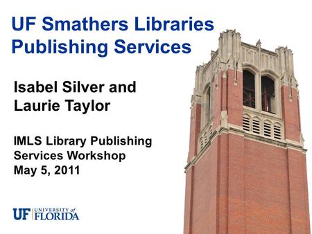 Isabel Silver and Laurie Taylor IMLS Library Publishing Services Workshop May 5, 2011 UF Smathers Libraries Publishing Services.