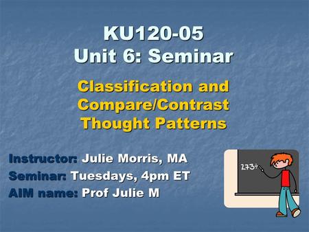 KU120-05 Unit 6: Seminar Classification and Compare/Contrast Thought Patterns Instructor: Julie Morris, MA Seminar: Tuesdays, 4pm ET AIM name: Prof Julie.